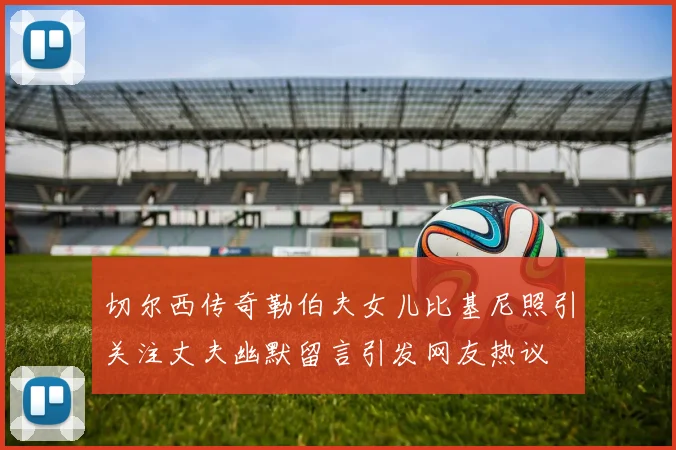 切尔西传奇勒伯夫女儿比基尼照引关注丈夫幽默留言引发网友热议