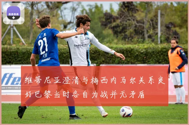 维蒂尼亚澄清与梅西内马尔关系良好巴黎当时各自为战并无矛盾