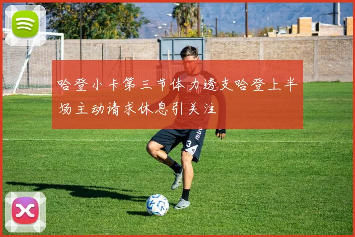 哈登小卡第三节体力透支哈登上半场主动请求休息引关注
