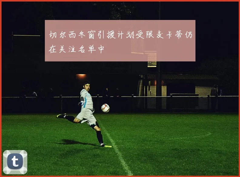 切尔西冬窗引援计划受限麦卡蒂仍在关注名单中