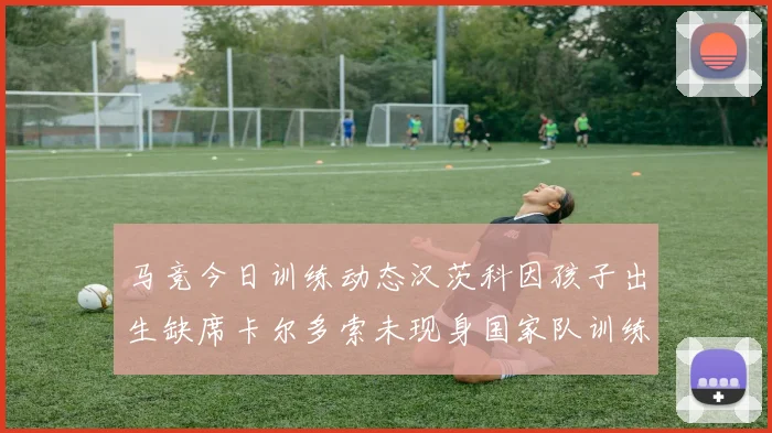 马竞今日训练动态汉茨科因孩子出生缺席卡尔多索未现身国家队训练