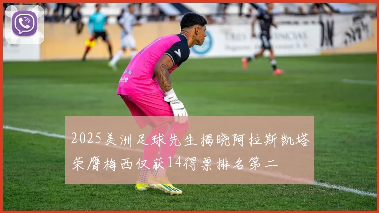 2025美洲足球先生揭晓阿拉斯凯塔荣膺梅西仅获14得票排名第二