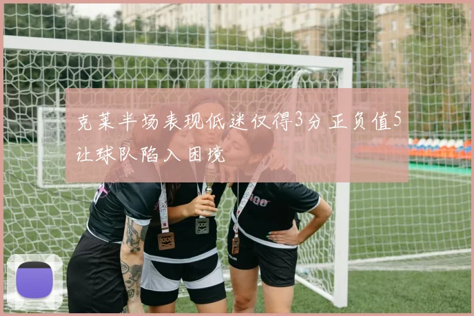 克莱半场表现低迷仅得3分正负值5让球队陷入困境