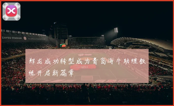 郑龙成功转型成为青岛海牛助理教练开启新篇章