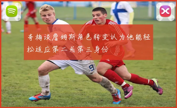 夸梅谈詹姆斯角色转变认为他能轻松适应第二或第三身份