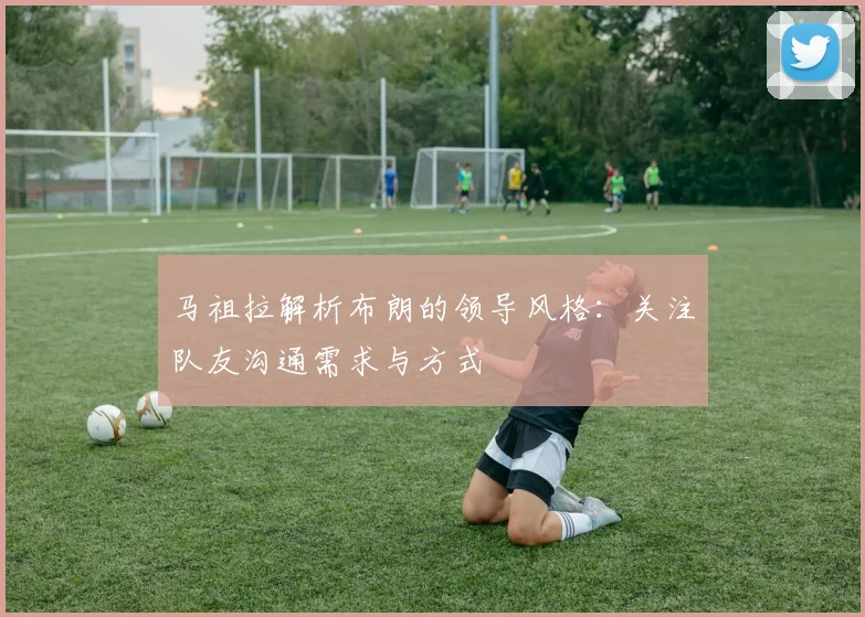 马祖拉解析布朗的领导风格：关注队友沟通需求与方式