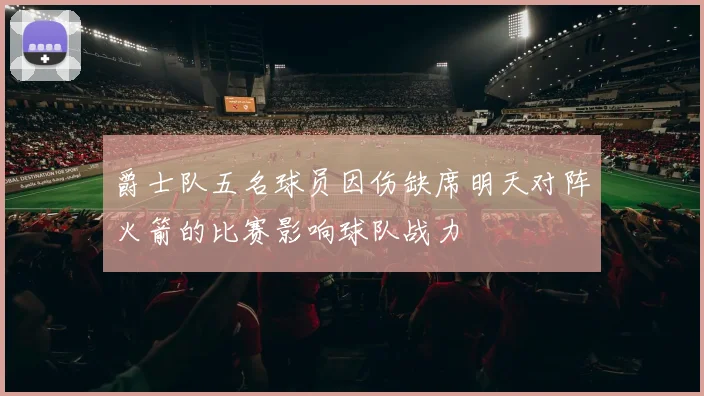 爵士队五名球员因伤缺席明天对阵火箭的比赛影响球队战力