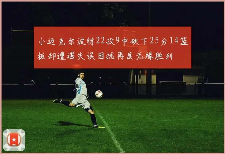 小迈克尔波特22投9中砍下25分14篮板却遭遇失误困扰再度无缘胜利