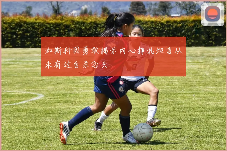 加斯科因勇敢揭示内心挣扎坦言从未有过自杀念头