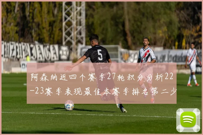 阿森纳近四个赛季27轮积分分析22-23赛季表现最佳本赛季排名第二少