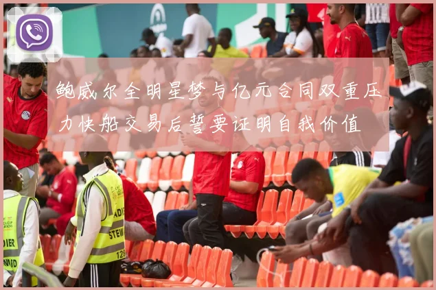 鲍威尔全明星梦与亿元合同双重压力快船交易后誓要证明自我价值
