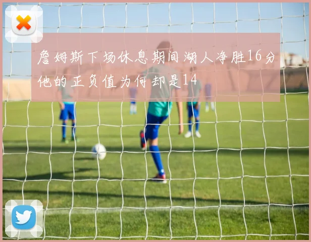詹姆斯下场休息期间湖人净胜16分他的正负值为何却是14