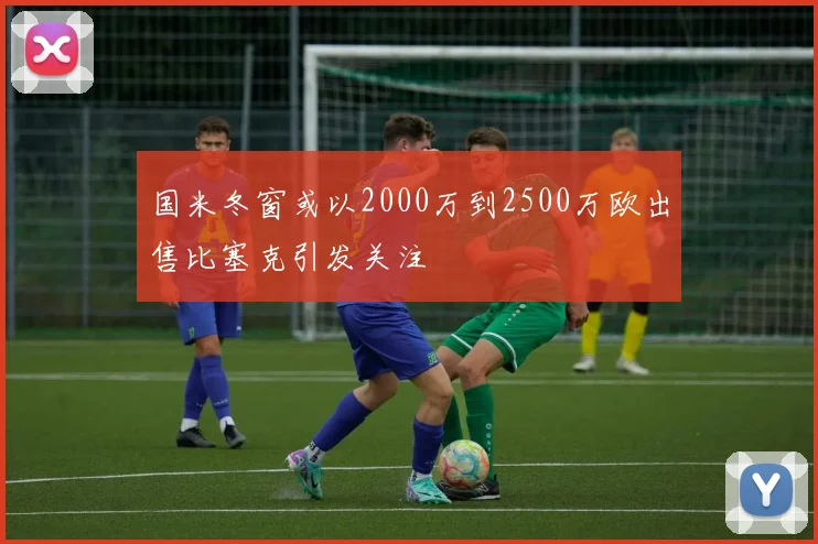 国米冬窗或以2000万到2500万欧出售比塞克引发关注