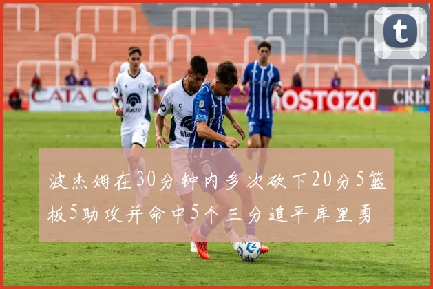 波杰姆在30分钟内多次砍下20分5篮板5助攻并命中5个三分追平库里勇士队史第二人