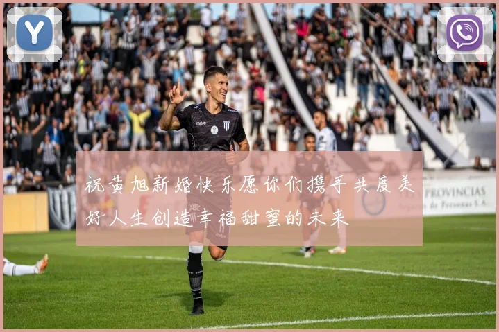 祝黄旭新婚快乐愿你们携手共度美好人生创造幸福甜蜜的未来