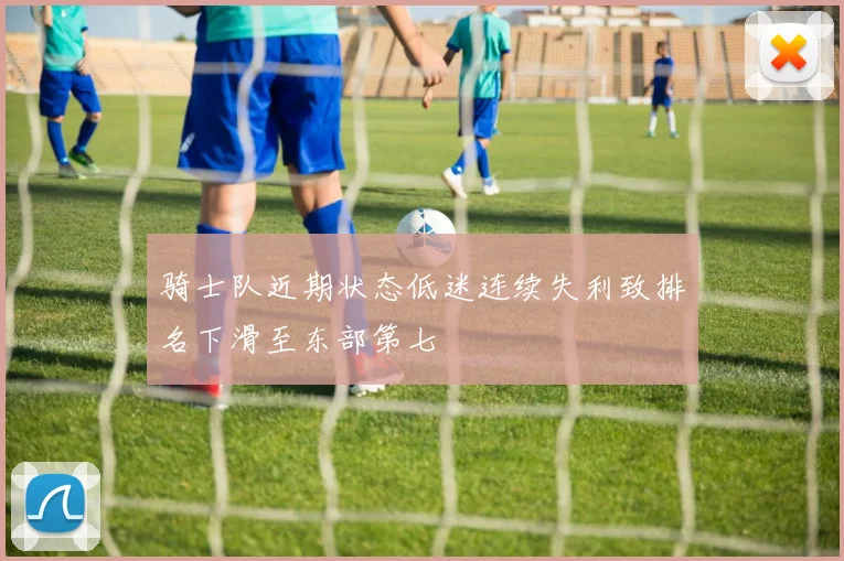 骑士队近期状态低迷连续失利致排名下滑至东部第七