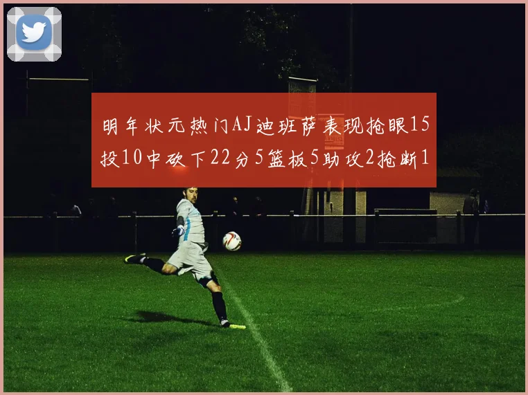 明年状元热门AJ迪班萨表现抢眼15投10中砍下22分5篮板5助攻2抢断1盖帽