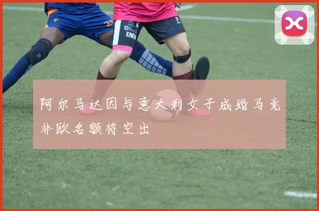 阿尔马达因与意大利女子成婚马竞非欧名额将空出