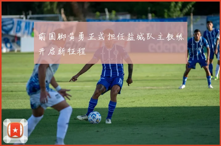 前国脚黄勇正式担任盐城队主教练开启新征程