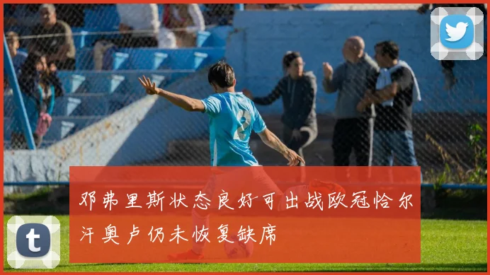 邓弗里斯状态良好可出战欧冠恰尔汗奥卢仍未恢复缺席