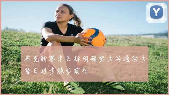 布克新赛季目标明确努力沟通助力每日进步稳步前行