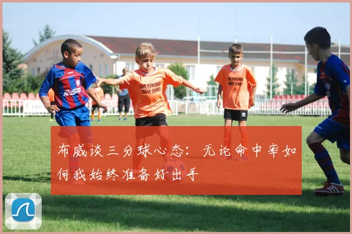 布威谈三分球心态：无论命中率如何我始终准备好出手