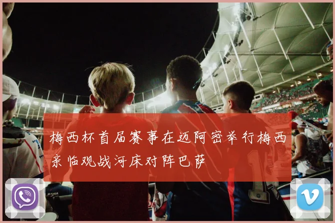 梅西杯首届赛事在迈阿密举行梅西亲临观战河床对阵巴萨