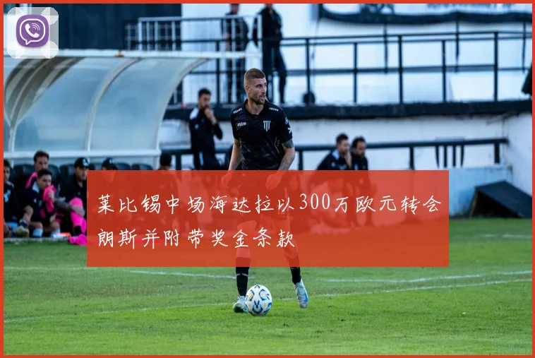 莱比锡中场海达拉以300万欧元转会朗斯并附带奖金条款
