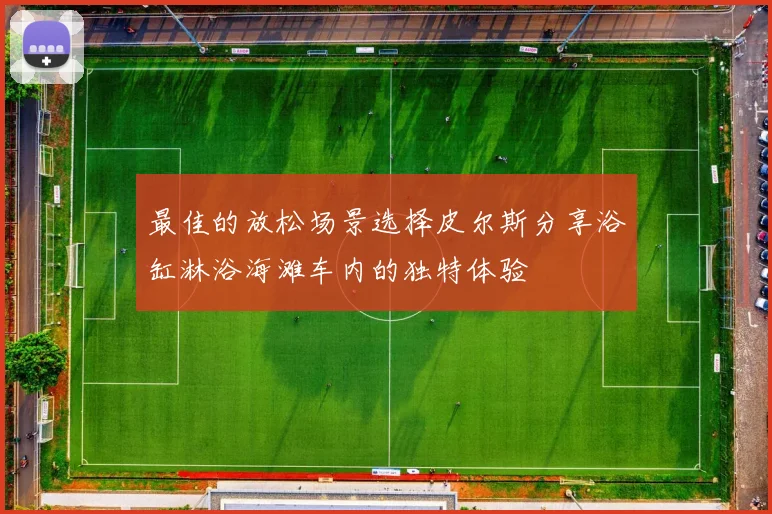 最佳的放松场景选择皮尔斯分享浴缸淋浴海滩车内的独特体验