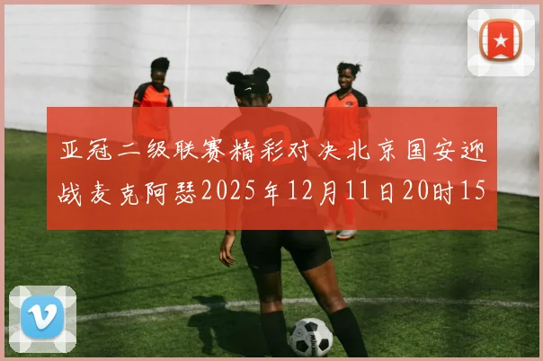 亚冠二级联赛精彩对决北京国安迎战麦克阿瑟2025年12月11日20时15分