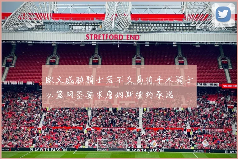 欧文威胁骑士若不交易将手术骑士以篮网签要求詹姆斯续约承诺