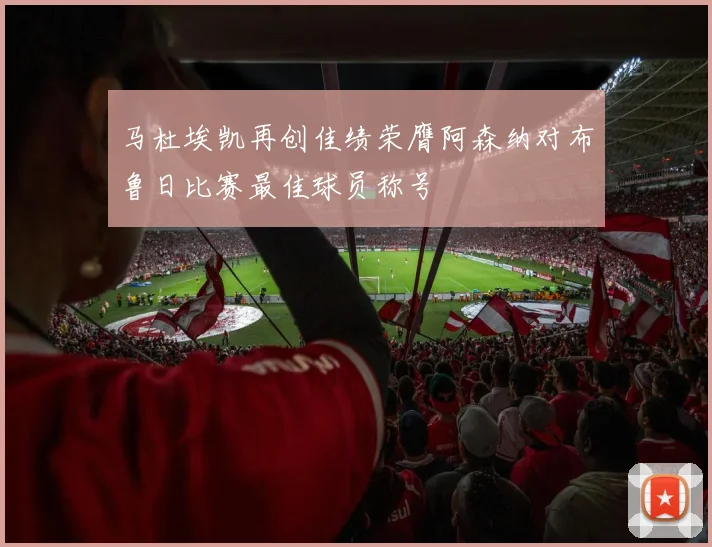 马杜埃凯再创佳绩荣膺阿森纳对布鲁日比赛最佳球员称号