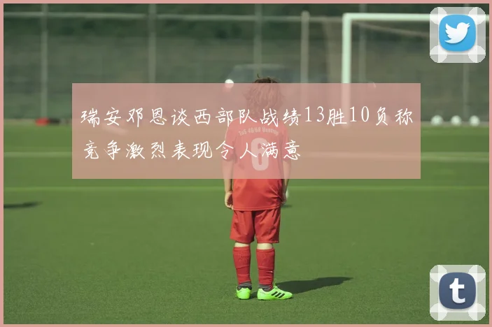 瑞安邓恩谈西部队战绩13胜10负称竞争激烈表现令人满意