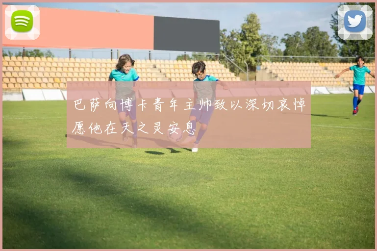 巴萨向博卡青年主帅致以深切哀悼愿他在天之灵安息