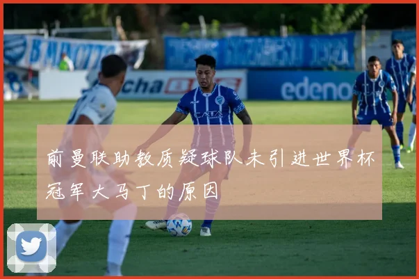 前曼联助教质疑球队未引进世界杯冠军大马丁的原因