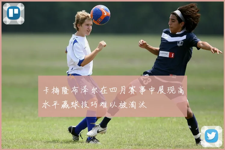 卡梅隆布泽尔在四月赛事中展现高水平赢球技巧难以被淘汰