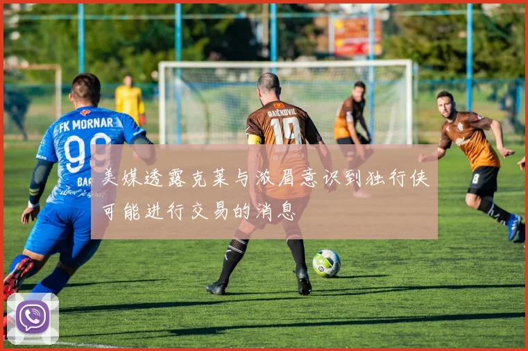 美媒透露克莱与浓眉意识到独行侠可能进行交易的消息