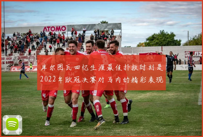 库尔图瓦回忆生涯最佳扑救时刻是2022年欧冠决赛对马内的精彩表现