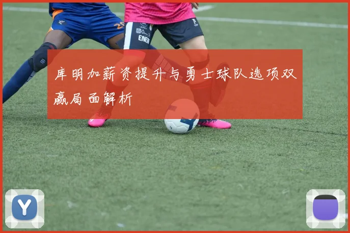 库明加薪资提升与勇士球队选项双赢局面解析