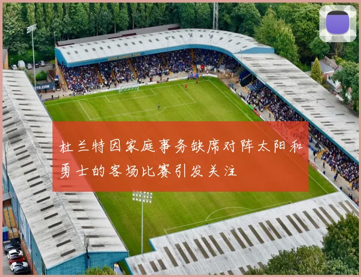 杜兰特因家庭事务缺席对阵太阳和勇士的客场比赛引发关注