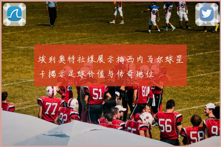 埃利奥特社媒展示梅西内马尔球星卡揭示足球价值与传奇地位