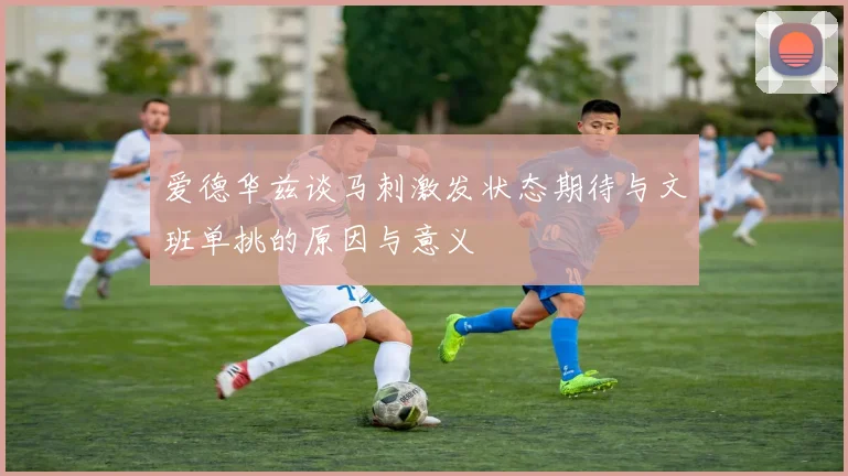爱德华兹谈马刺激发状态期待与文班单挑的原因与意义