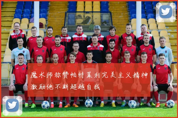 魔术师称赞帕特莱利完美主义精神激励他不断超越自我