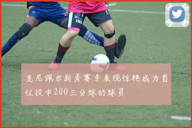 克尼佩尔新秀赛季表现惊艳成为首位投中200三分球的球员