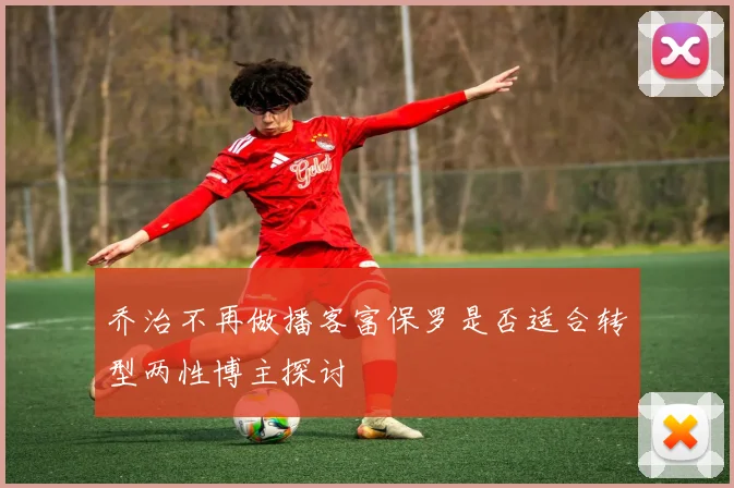 乔治不再做播客富保罗是否适合转型两性博主探讨