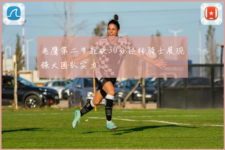 老鹰第二节狂砍30分逆转骑士展现强大团队实力