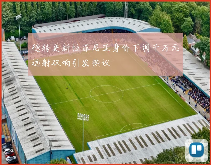 德转更新拉菲尼亚身价下调千万元远射双响引发热议