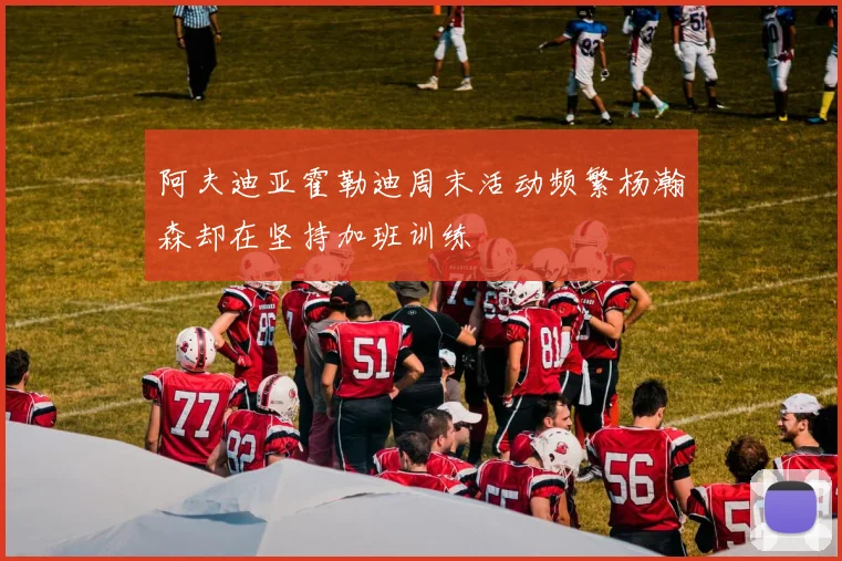 阿夫迪亚霍勒迪周末活动频繁杨瀚森却在坚持加班训练