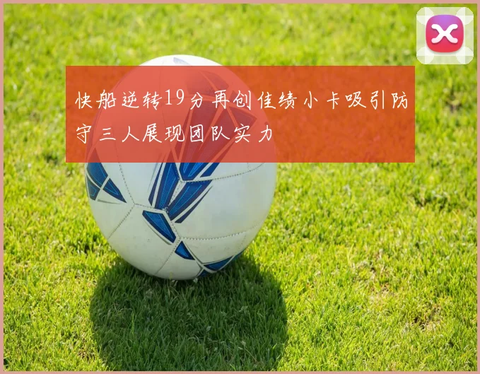 快船逆转19分再创佳绩小卡吸引防守三人展现团队实力