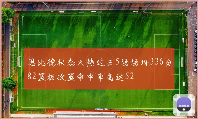 恩比德状态火热过去5场场均336分82篮板投篮命中率高达52